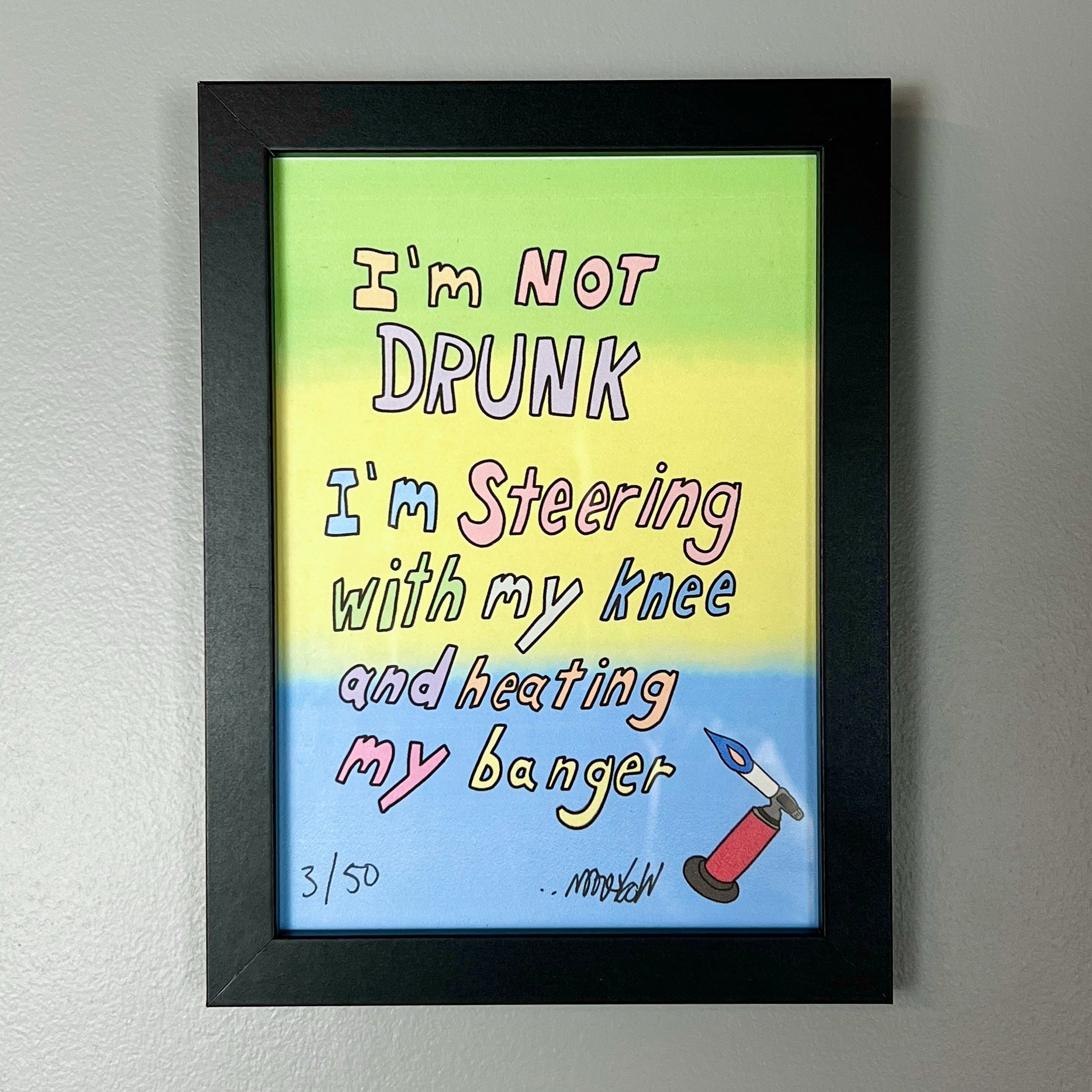 A colorful print with text 'I'm not DRUNK I'm steering with my knee and heating my banger' with a signature at the bottom, indicating it is an limited edition artwork.