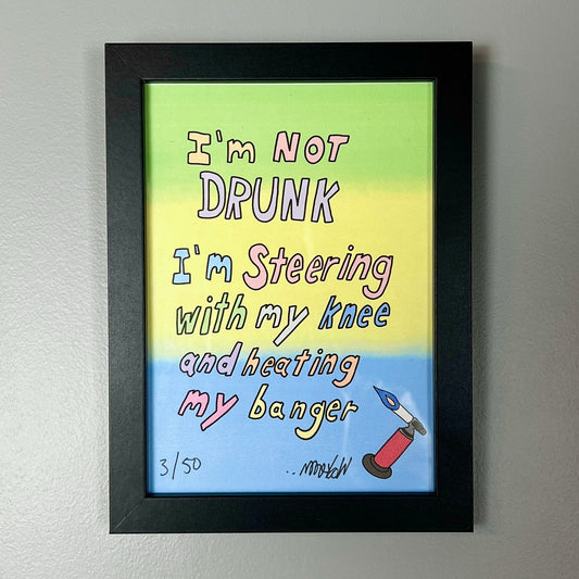 A colorful print with text 'I'm not DRUNK I'm steering with my knee and heating my banger' with a signature at the bottom, indicating it is an limited edition artwork.