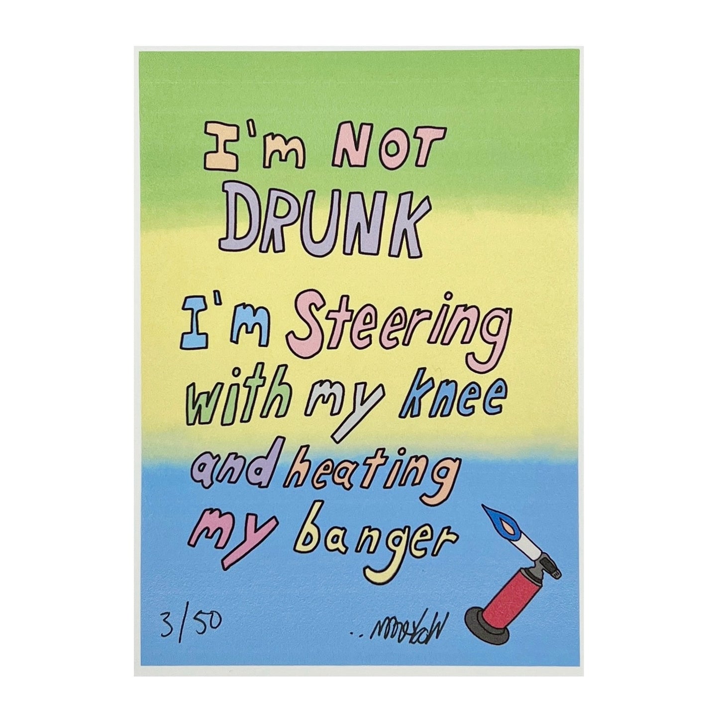 A colorful print with text 'I'm not DRUNK I'm steering with my knee and heating my banger' with a signature at the bottom, indicating it is an limited edition artwork.